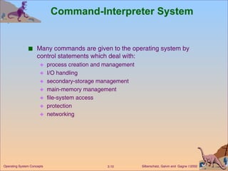 Command-Interpreter System Many commands are given to the operating system by control statements which deal with: process creation and management I/O handling secondary-storage management main-memory management file-system access  protection  networking 