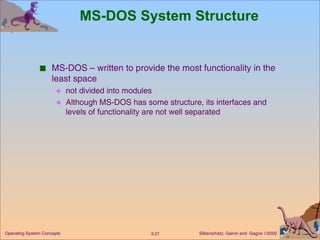MS-DOS System Structure  MS-DOS – written to provide the most functionality in the least space not divided into modules Although MS-DOS has some structure, its interfaces and levels of functionality are not well separated 