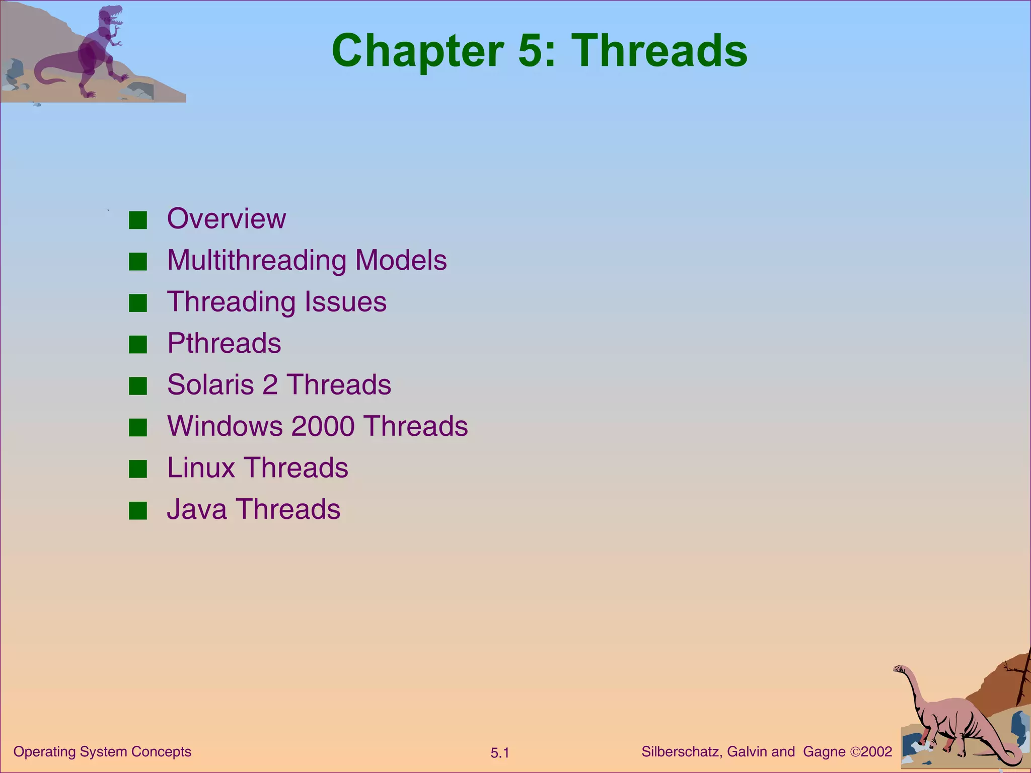 Chapter 5: Threads Overview Multithreading Models Threading Issues Pthreads Solaris 2 Threads Windows 2000 Threads Linux Threads Java Threads 