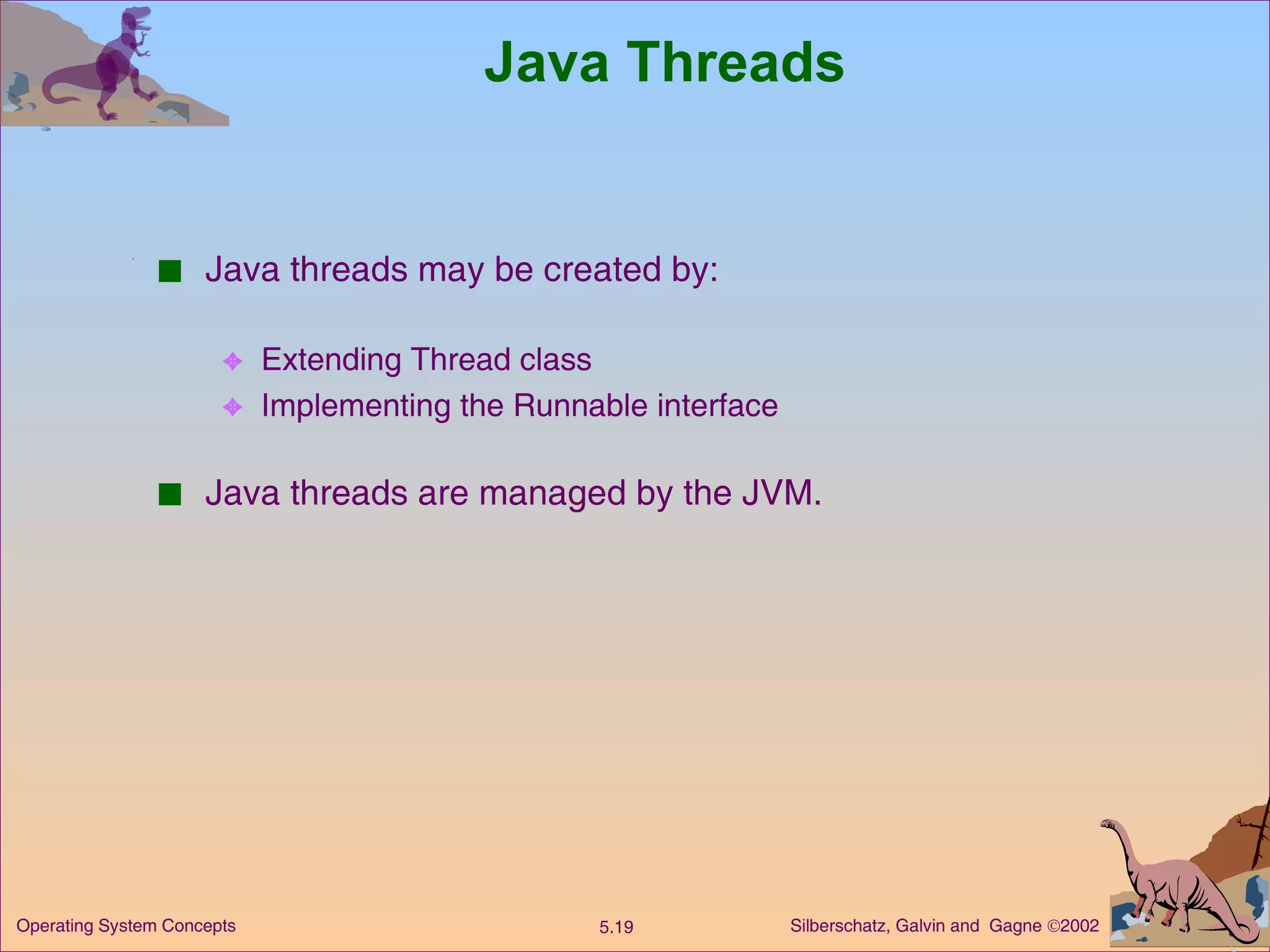 Java Threads Java threads may be created by: Extending Thread class Implementing the Runnable interface Java threads are managed by the JVM. 