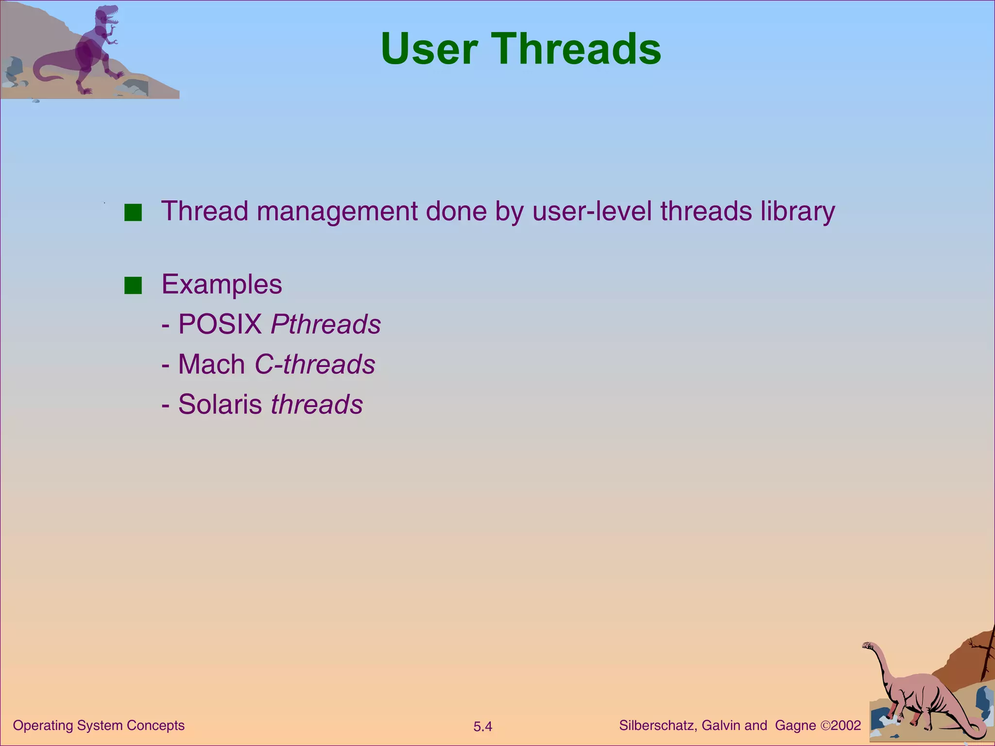 User Threads Thread management done by user-level threads library Examples - POSIX  Pthreads - Mach  C-threads - Solaris  threads 
