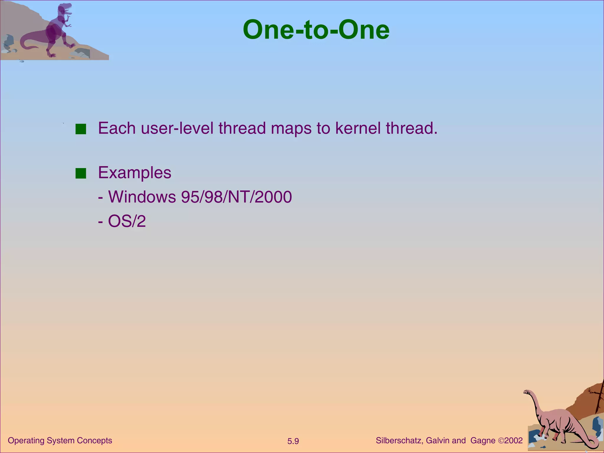 One-to-One Each user-level thread maps to kernel thread. Examples - Windows 95/98/NT/2000 - OS/2 