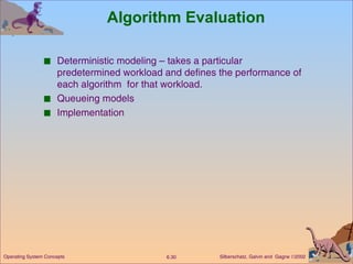 Algorithm Evaluation Deterministic modeling – takes a particular predetermined workload and defines the performance of each algorithm  for that workload. Queueing models Implementation 