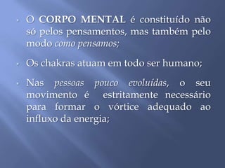  O CORPO MENTAL é constituído não
só pelos pensamentos, mas também pelo
modo como pensamos;
 Os chakras atuam em todo ser humano;
 Nas pessoas pouco evoluídas, o seu
movimento é estritamente necessário
para formar o vórtice adequado ao
influxo da energia;
 