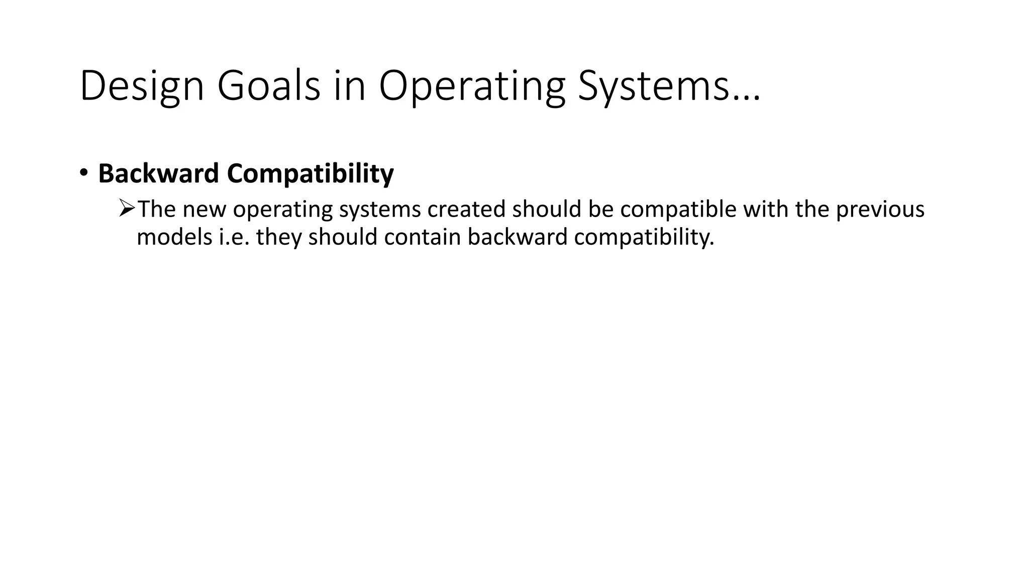 Design Goals in Operating Systems…
• Backward Compatibility
The new operating systems created should be compatible with the previous
models i.e. they should contain backward compatibility.
 