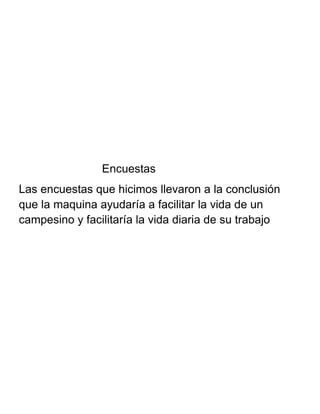 Encuestas
Las encuestas que hicimos llevaron a la conclusión
que la maquina ayudaría a facilitar la vida de un
campesino y facilitaría la vida diaria de su trabajo
 