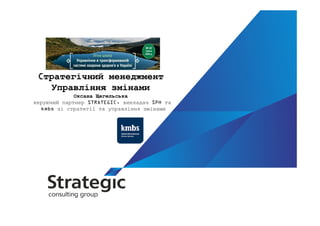 Cтратегічний менеджмент
Управління змінами
Оксана Щегельська
керуючий партнер STRATEGIC, викладач SPH та
kmbs зі стратегії та управління змінами
 