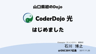 CoderDojo光
＠OSC2017広島
はじめました
石川 博之
2017.11.26
Champion（チャンピオン、運営者）
山口県初のDojo
 