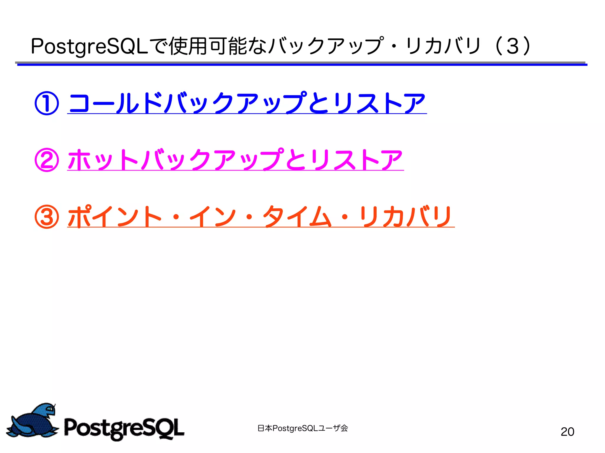 日本PostgreSQLユーザ会
20
① コールドバックアップとリストア
② ホットバックアップとリストア
③ ポイント・イン・タイム・リカバリ
PostgreSQLで使用可能なバックアップ・リカバリ（３）
 