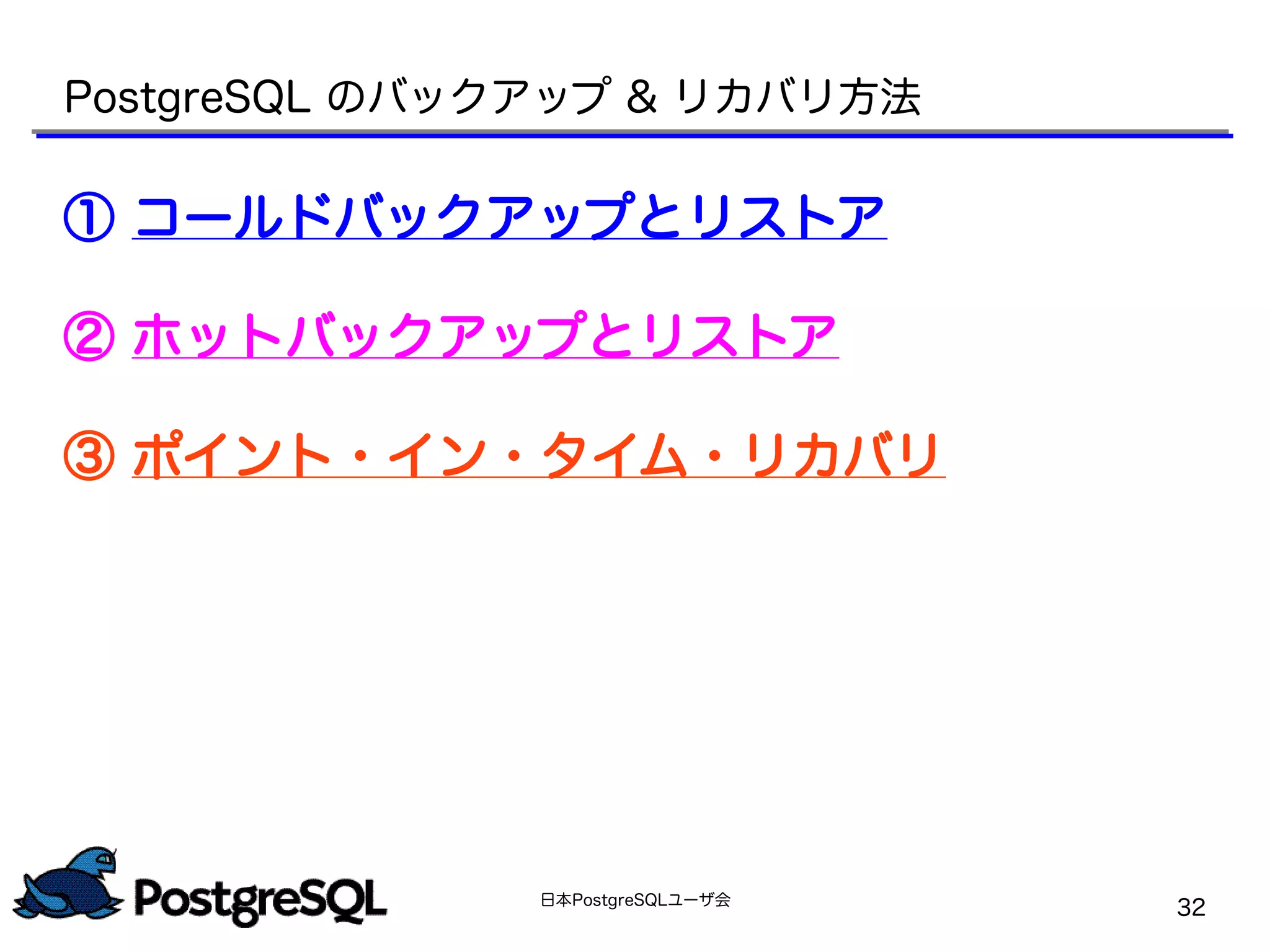日本PostgreSQLユーザ会
32
PostgreSQL のバックアップ & リカバリ方法
① コールドバックアップとリストア
② ホットバックアップとリストア
③ ポイント・イン・タイム・リカバリ
 