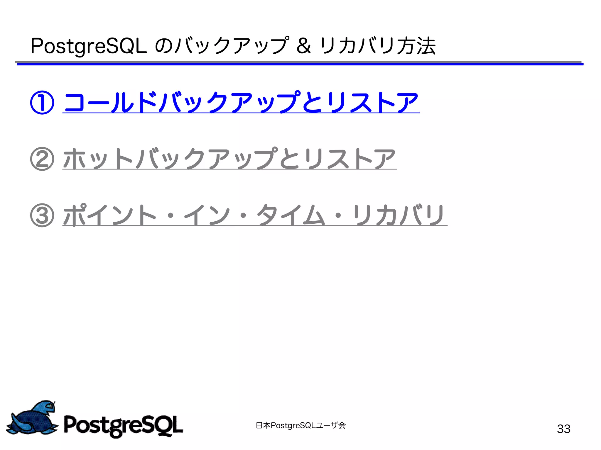 日本PostgreSQLユーザ会
33
PostgreSQL のバックアップ & リカバリ方法
① コールドバックアップとリストア
② ホットバックアップとリストア
③ ポイント・イン・タイム・リカバリ
 
