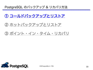 日本PostgreSQLユーザ会
33
PostgreSQL のバックアップ & リカバリ方法
① コールドバックアップとリストア
② ホットバックアップとリストア
③ ポイント・イン・タイム・リカバリ
 