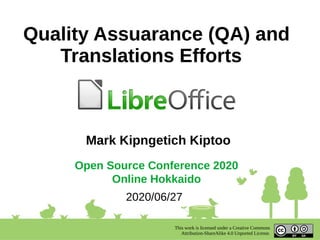 Quality Assuarance (QA) and
Translations Efforts
Open Source Conference 2020
Online Hokkaido
Mark Kipngetich Kiptoo
2020/06/27
This work is licensed under a Creative Commons
Attribution-ShareAlike 4.0 Unported License.
 