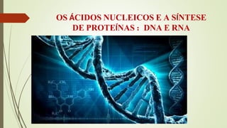 OS ÁCIDOS NUCLEICOS E A SÍNTESE 
DE PROTEÍNAS : DNA E RNA 
 