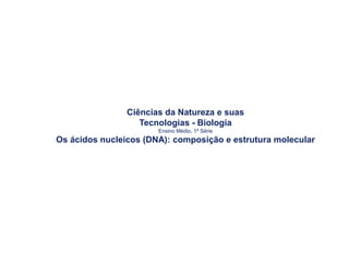 Ciências da Natureza e suas
Tecnologias - Biologia
Ensino Médio, 1ª Série
Os ácidos nucleicos (DNA): composição e estrutura molecular
 