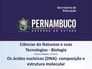 Ciências da Natureza e suas
Tecnologias - Biologia
Ensino Médio, 1ª Série
Os ácidos nucleicos (DNA): composição e
estrutura molecular
 