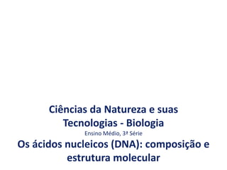Ciências da Natureza e suas
Tecnologias - Biologia
Ensino Médio, 3ª Série
Os ácidos nucleicos (DNA): composição e
estrutura molecular
 