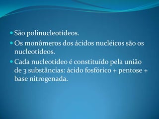  São polinucleotídeos.
 Os monômeros dos ácidos nucléicos são os
  nucleotídeos.
 Cada nucleotídeo é constituído pela união
  de 3 substâncias: ácido fosfórico + pentose +
  base nitrogenada.
 