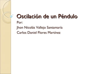Oscilación de un Péndulo Por: Jhon Nicolás Vallejo Santamaría Carlos Daniel Flores Martínez 