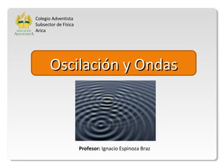 Oscilación y OndasOscilación y Ondas
Colegio Adventista
Subsector de Física
Arica
Profesor: Ignacio Espinoza Braz
 