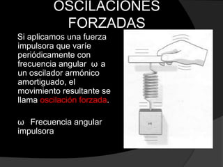 OSCILACIONES
FORZADAS
Si aplicamos una fuerza
impulsora que varíe
periódicamente con
frecuencia angular ω a
un oscilador armónico
amortiguado, el
movimiento resultante se
llama oscilación forzada.
ω Frecuencia angular
impulsora
 