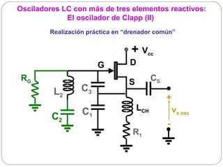 Osciladores LC con más de tres elementos reactivos:
             El oscilador de Clapp (II)
        Realización práctica en “drenador común”


                                 + Vcc
                       G         D
 RG                              S         CS
         L2      C3
                                                +
                  C1                 LCH            vs osc
         C2
                                                -
                                  R1
 