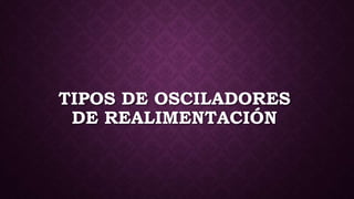 TIPOS DE OSCILADORES
DE REALIMENTACIÓN
 