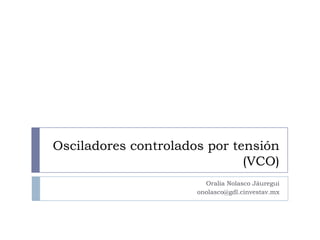 Osciladores controlados por tensión
                              (VCO)
                        Oralia Nolasco Jáuregui
                      onolasco@gdl.cinvestav.mx
 