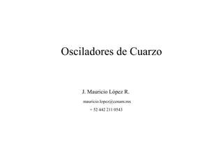Osciladores de Cuarzo
J. Mauricio López R.
mauricio.lopez@cenam.mx
+ 52 442 211 0543
 