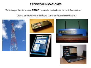 RADIOCOMUNICACIONES

Todo lo que funciona con RADIO necesita osciladores de radiofrecuencia

          ( tanto en la parte transmisora como en la parte receptora )
 