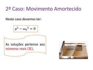 2º Caso: Movimento Amortecido
Neste caso devemos ter:
μ2 − ω0
2 = 0
As soluções pertence aos
números reais ℝ .
 