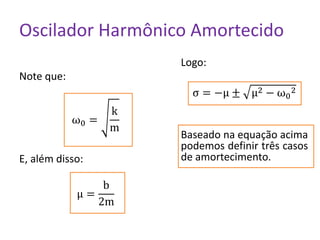 Oscilador Harmônico Amortecido
Note que:
ω0 =
k
m
E, além disso:
μ =
b
2m
Logo:
σ = −μ ± μ2 − ω0
2
Baseado na equação acima
podemos definir três casos
de amortecimento.
 