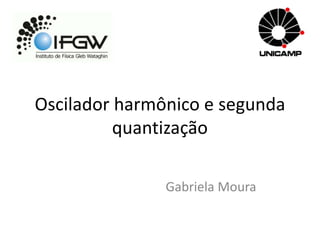 Oscilador harmônico e segunda
quantização
Gabriela Moura
 