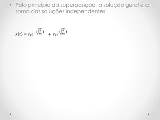 • Pelo princípio da superposição, a solução geral é a
  soma das soluções independentes


                    𝑘                    𝑘
               −𝑖       t            𝑖       t
  𝑥 𝑡 = 𝑐1 𝑒        𝑚       + 𝑐2 𝑒       𝑚
 