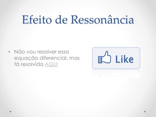 Efeito de Ressonância

• Não vou resolver essa
  equação diferencial, mas
  tá resolvida AQUI
 