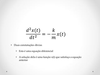 𝑑 2 𝑥(𝑡)    𝑘
                 𝑑𝑡 2 = − 𝑚 𝑥(𝑡)

• Duas constatações óbvias

    • Esta é uma equação diferencial

    • A solução dela é uma função x(t) que satisfaça a equação
      anterior
 