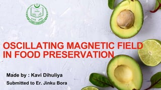 OSCILLATING MAGNETIC FIELD
IN FOOD PRESERVATION
Made by : Kavi Dihuliya
Submitted to Er. Jinku Bora
 