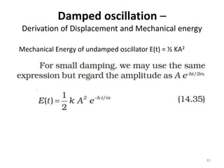 Damped oscillation –
Derivation of Displacement and Mechanical energy
83
Mechanical Energy of undamped oscillator E(t) = ½ KA2
 