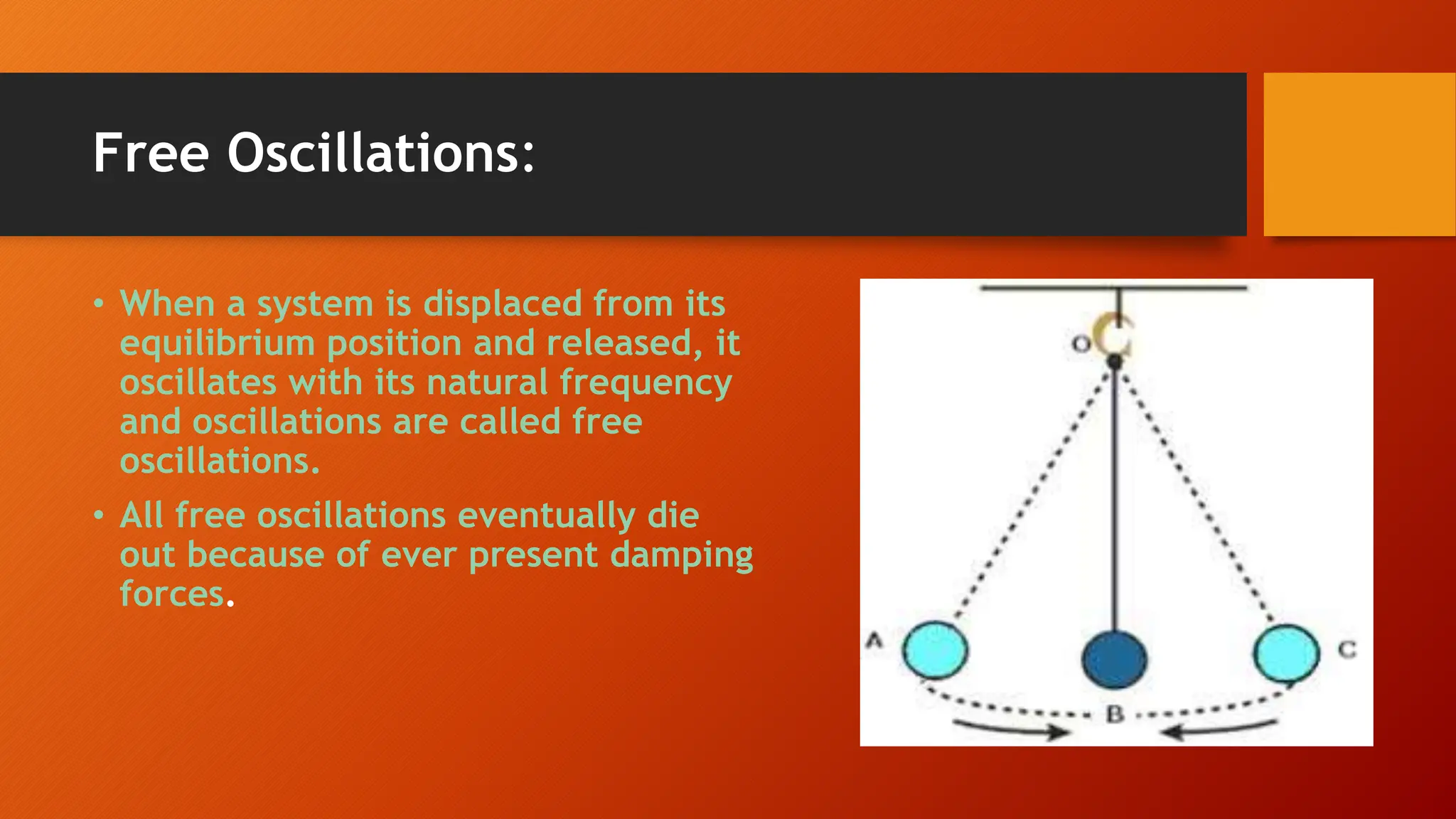 Free Oscillations:
• When a system is displaced from its
equilibrium position and released, it
oscillates with its natural frequency
and oscillations are called free
oscillations.
• All free oscillations eventually die
out because of ever present damping
forces.
 