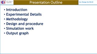 RV College of
Engineering Go, Change the World
Presentation Outline
• Introduction
• Experimental Details
• Methodology
• Design and procedure
• Simulation work
• Output graph
 