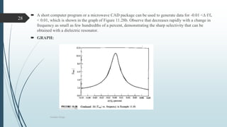  A short computer program or a microwave CAD package can be used to generate data for -0.01 <∆ f/fₒ
< 0.01, which is shown in the graph of Figure 11.28b. Observe that decreases rapidly with a change in
frequency as small as few hundredths of a percent, demonstrating the sharp selectivity that can be
obtained with a dielectric resonator.
 GRAPH:
Oscillator Design
28
 