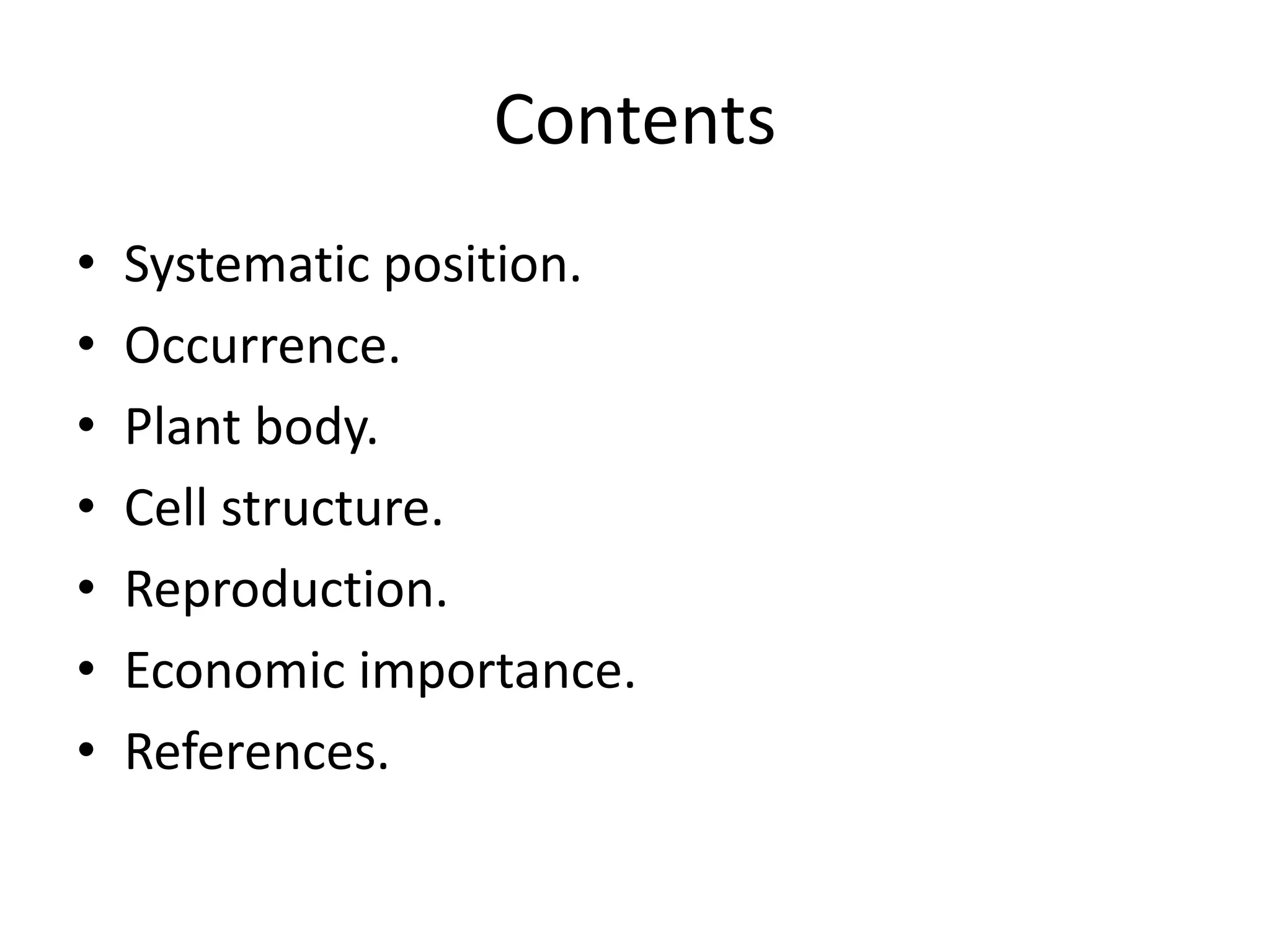 Contents
• Systematic position.
• Occurrence.
• Plant body.
• Cell structure.
• Reproduction.
• Economic importance.
• References.
 