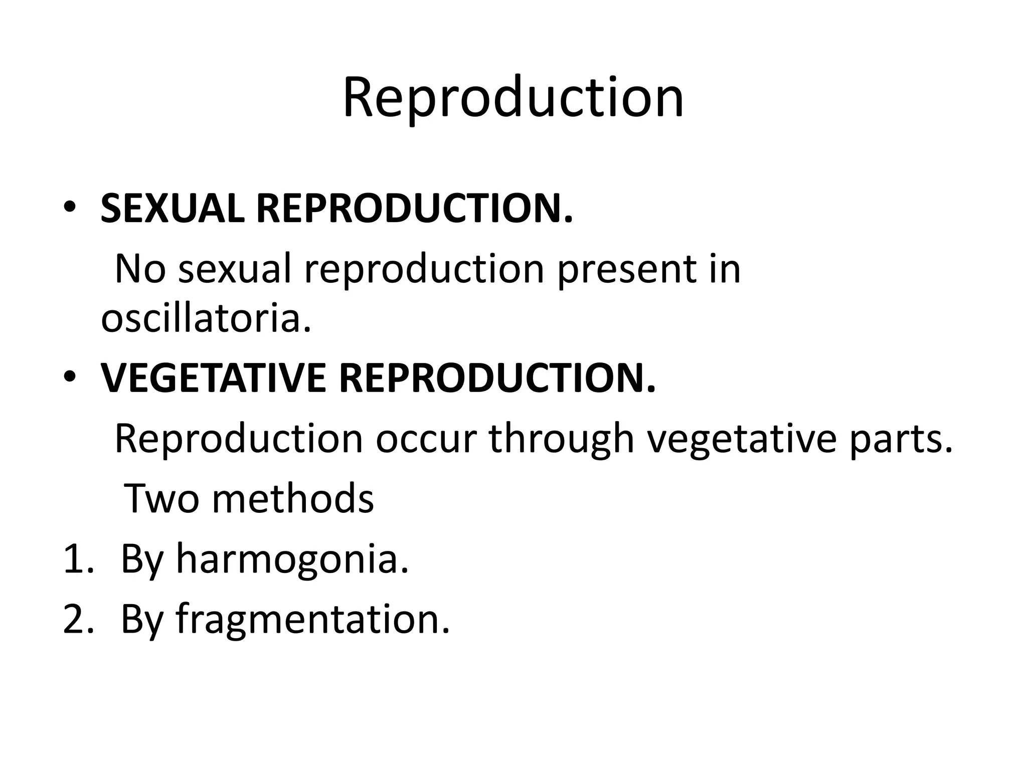 Reproduction
• SEXUAL REPRODUCTION.
No sexual reproduction present in
oscillatoria.
• VEGETATIVE REPRODUCTION.
Reproduction occur through vegetative parts.
Two methods
1. By harmogonia.
2. By fragmentation.
 