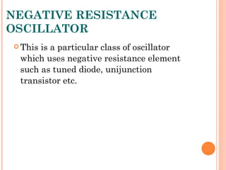 NEGATIVE RESISTANCE
OSCILLATOR
 Thisis a particular class of oscillator
 which uses negative resistance element
 such as tuned diode, unijunction
 transistor etc.
 