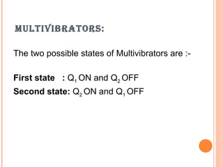 MULTIVIBRATORS:

The two possible states of Multivibrators are :-

First state : Q1 ON and Q2 OFF
Second state: Q2 ON and Q1 OFF
 