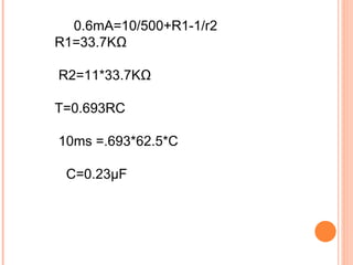 0.6mA=10/500+R1-1/r2
R1=33.7KΩ

R2=11*33.7KΩ

T=0.693RC

10ms =.693*62.5*C

 C=0.23µF
 