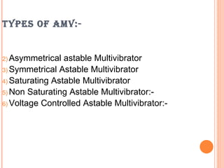 TYPES OF AMV:-


2) Asymmetrical  astable Multivibrator
3) Symmetrical Astable Multivibrator
4) Saturating Astable Multivibrator
5) Non Saturating Astable Multivibrator:-
6) Voltage Controlled Astable Multivibrator:-
 