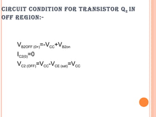 CIRCUIT CONDITION FOR TRANSISTOR Q 2 IN
OFF REGION:-



    VB2OFF (0+)=-VCC+VB2on
    IC2(0)=0
    VC2 (OFF)=VCC-VCE (sat)=VCC
 