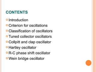 CONTENTS
 Introduction

 Criterion for oscillations
 Classification of oscillators

 Tuned collector oscillators

 Collpitt and clap oscillator

 Hartley oscillator

 R-C phase shift oscillator

 Wein bridge oscillator
 