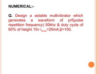 NUMERICAL:-

Q. Design a astable multivibrator which
generates a waveform of prf(pulse
repetition frequency) 50khz & duty cycle of
60% of height 10v icmax=20mA,β=100.
 